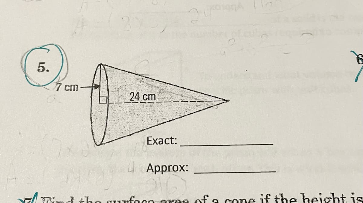 Q.
5.
7 cm
24 cm
Exact:
019A
240
Approx:
Find the surface area of a cone if the height is