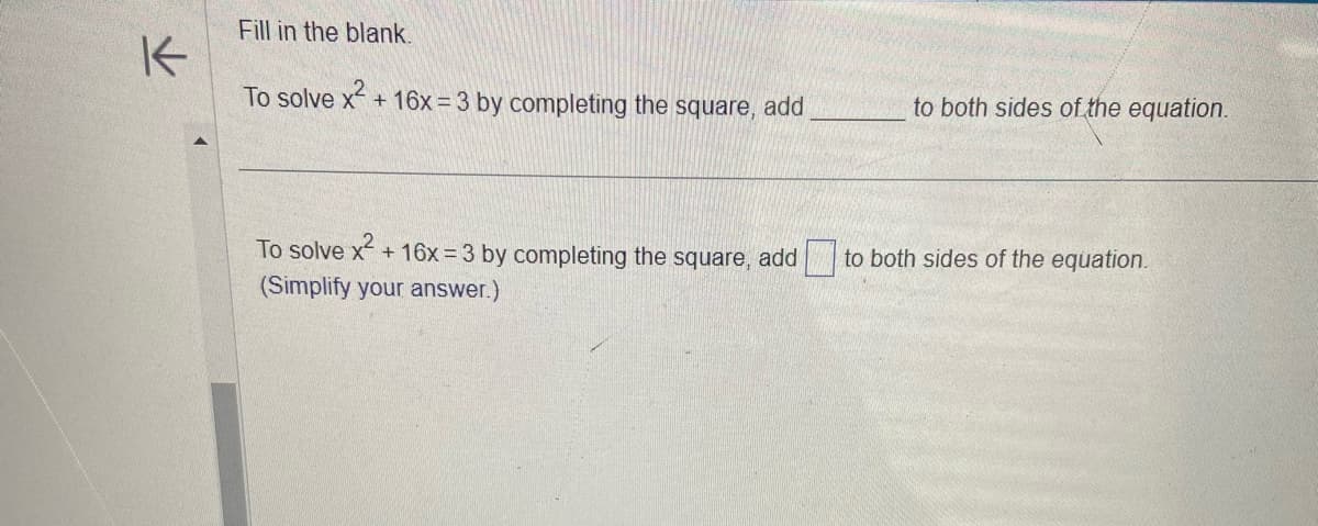 K
Fill in the blank.
To solve x² + 16x=3 by completing the square, add
To solve x² + 16x=3 by completing the square, add
(Simplify your answer.)
to both sides of the equation.
to both sides of the equation.