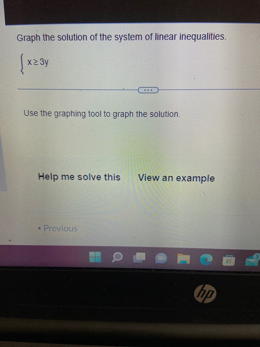 Graph the solution of the system of linear inequalities.
x ≥ 3y
ww.
Use the graphing tool to graph the solution.
Help me solve this View an example
Previous
hp