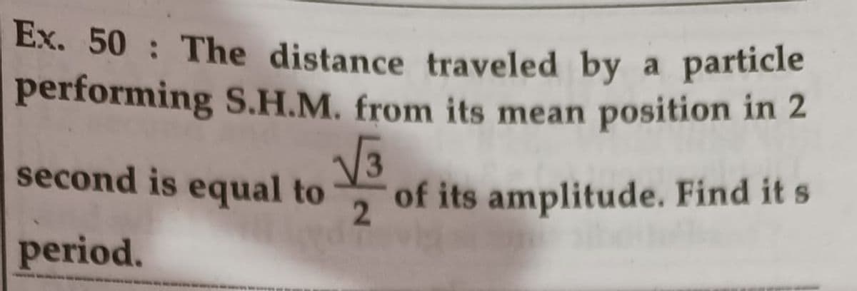 Ex. 50 The distance traveled by a particle
performing S.H.M. from its mean position in 2
second is equal to
3
of its amplitude. Find it s
2.
period.
