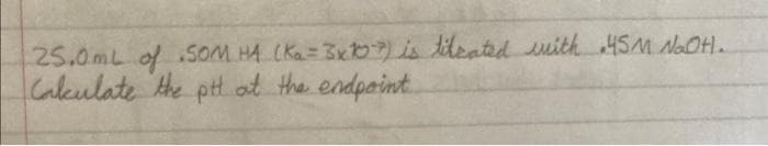 25.0mL of SOM HA CKa=3xKb) is tdeated uith45M NoOH.
Caleulate the pt. at the endpoint.
