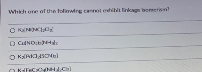 Which one of the following cannot exhibit linkage isomerism?
O K2[Ni(NC)2C2)
O Cu(NO2)2(NH3)2
O K2[PdCl2(SCN)2]
O KalFeCO4(NH3)2CI2]
