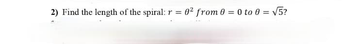 2) Find the length of the spiral: r = 0² from 0 = 0 to 0 = V5?
