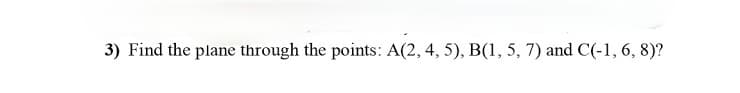 3) Find the plane through the points: A(2, 4, 5), B(1, 5, 7) and C(-1, 6, 8)?
