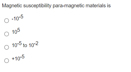 Magnetic susceptibility para-magnetic materials is
-10-5
O 105
O 10-5 to 10-2
O +10-5
