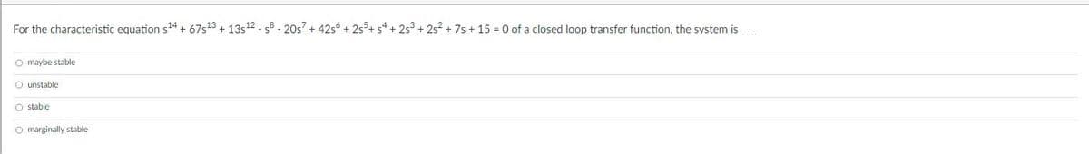 For the characteristic equation s14 + 67s13 + 13s12 - s8 - 20s7 + 42s + 2s+ s* + 2s3 + 25? + 7s + 15 = 0 of a closed loop transfer function, the system is
O maybe stable
O unstable
O stable
O marginally stable
