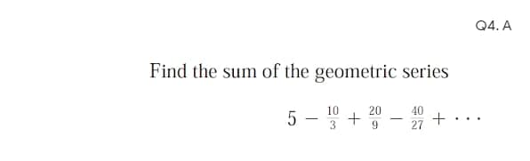 Q4. A
Find the sum of the geometric series
5 - + - + . ..
10
20
40
|
27
