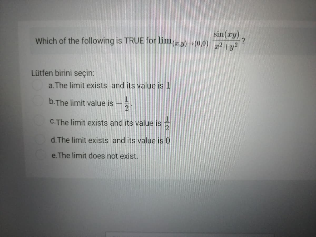 sin(ry)
Which of the following is TRUE for lim(r,9)(0,0) 2+y?
Lütfen birini seçin:
a.The limit exists and its value is 1
b.The limit value is
21
C.The limit exists and its value is
d.The limit exists and its value is 0
e.The limit does not exist.
120
