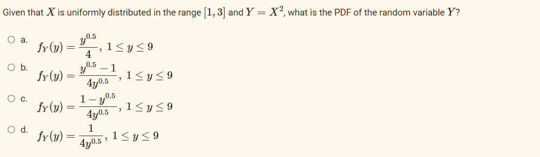 Given that X is uniformly distributed in the range [1, 3] and Y = X², what is the PDF of the random variable Y?
O a.
fr(y)
y0.5
1<y<9
4
y0.5 – 1
-, 1< y<9
4y0.5
Ob.
fy (y)
1- y0.5
-,1< y<9
O c.
fr (y)
4y0.5
d.
1
fr (y)
1< y< 9
4y0.5
