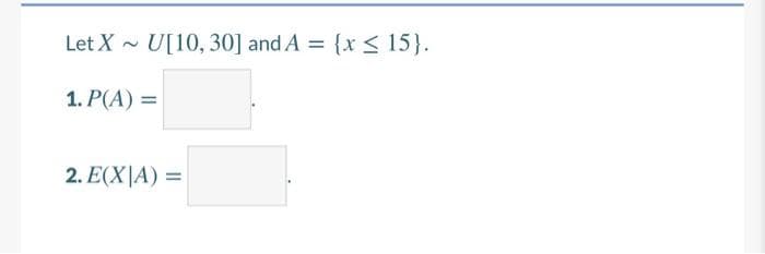 Let X - U[10, 30] and A = {x < 15}.
1. P(A) =
2. E(X|A) =
