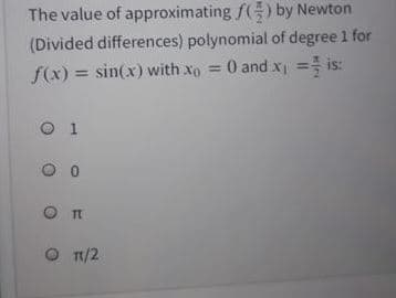 The value of approximating f() by Newton
(Divided differences) polynomial of degree 1 for
f(x) = sin(x) with xo = 0 and x = is:
%3D
O 1
1/2
