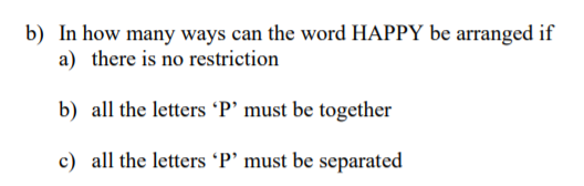 b) In how many ways can the word HAPPY be arranged if
a) there is no restriction
b) all the letters 'P' must be together
c) all the letters 'P' must be separated
