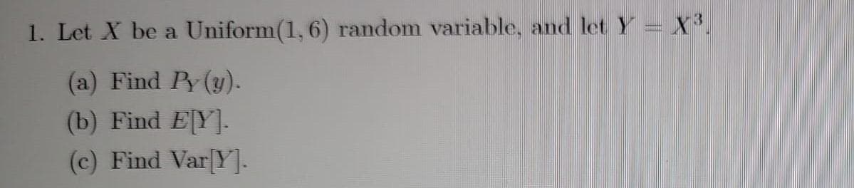 1. Let X be a Uniform(1, 6) random variable, and let Y = X³.
(a) Find Py (y).
(b) Find E[Y].
(c) Find Var[Y].
