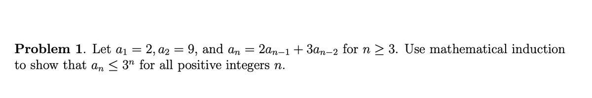 Problem 1. Let a₁ = 2, a2 = 9, and an 2an-1 +3an-2 for n ≥ 3. Use mathematical induction
to show that an ≤ 3" for all positive integers n.
-