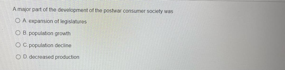 A major part of the development of the postwar consumer society was
O A. expansion of legislatures
O B. population growth
O C. population decline
O D. decreased production
