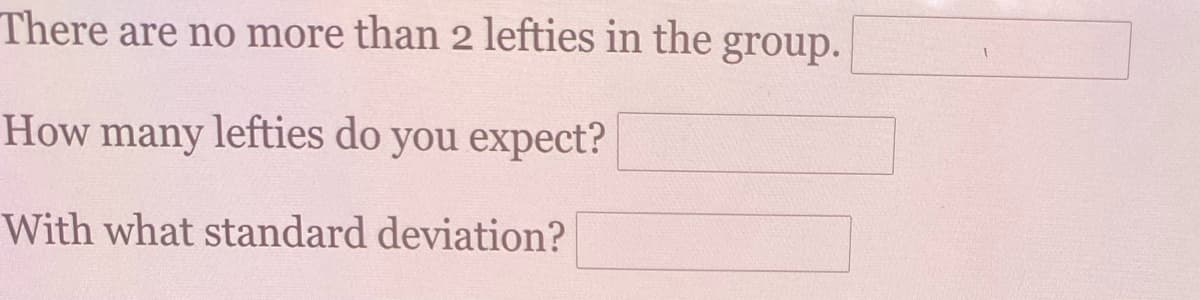 There are no more than 2 lefties in the group.
How many lefties do you expect?
With what standard deviation?
