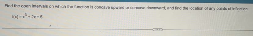Find the open intervals on which the function is concave upward or concave downward, and find the location of any points of inflection.
f(x) = x³ + 2x+5