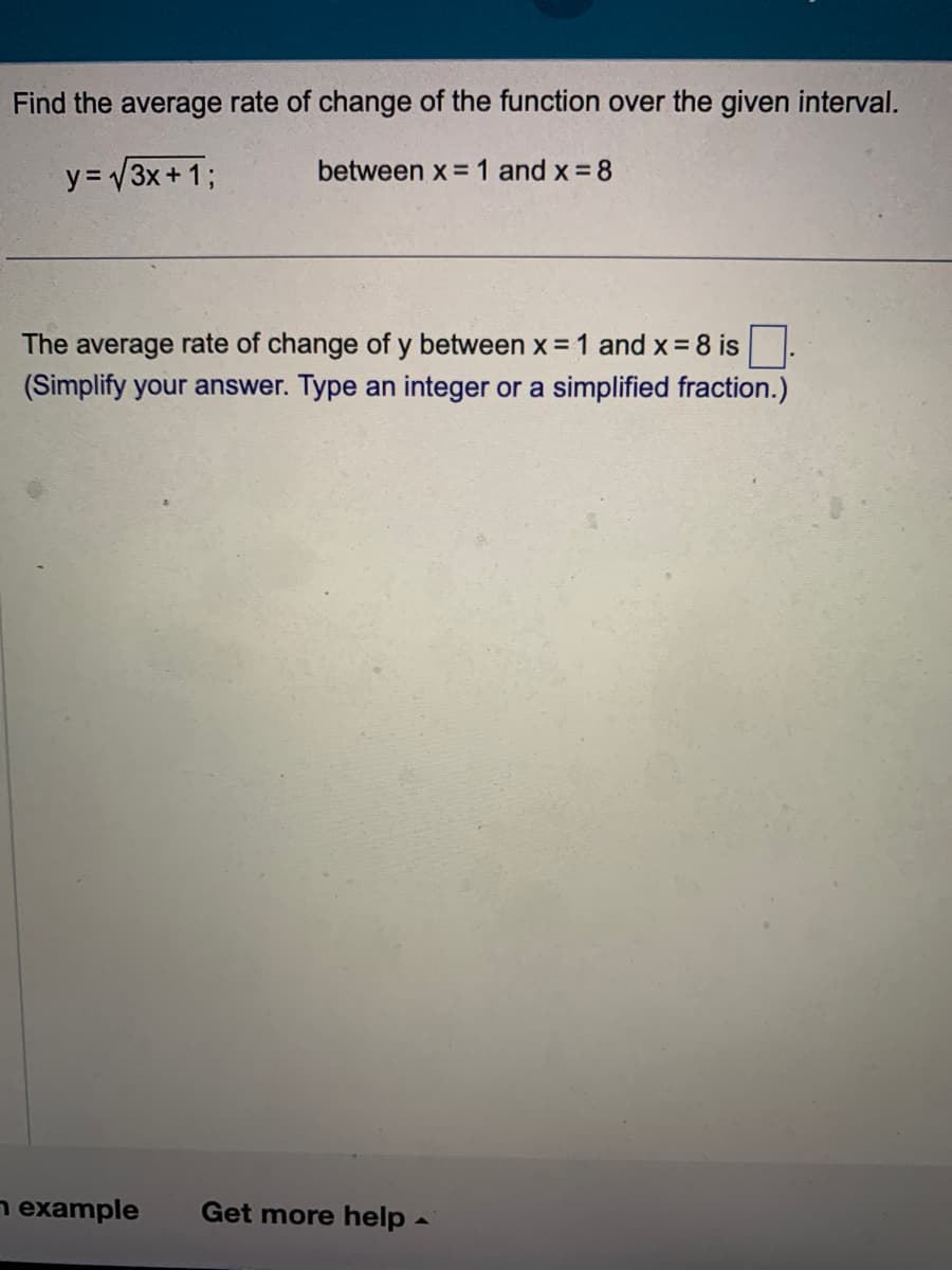 Find the average rate of change of the function over the given interval.
y = √3x + 1;
between x = 1 and x = 8
The average rate of change of y between x = 1 and x = 8 is
(Simplify your answer. Type an integer or a simplified fraction.)
example
Get more help -