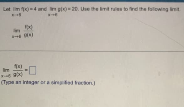 Let lim f(x) = 4 and lim g(x) = 20. Use the limit rules to find the following limit.
x-6
x-6
f(x)
lim
x-6 9(x)
f(x)
lim
x-6 9(x)
(Type an integer or a simplified fraction.)