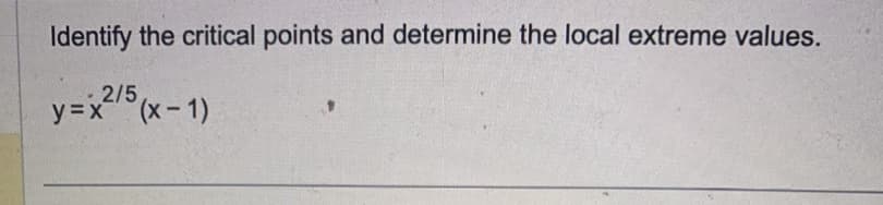 Identify the critical points and determine the local extreme values.
y=x²/5(x - 1)