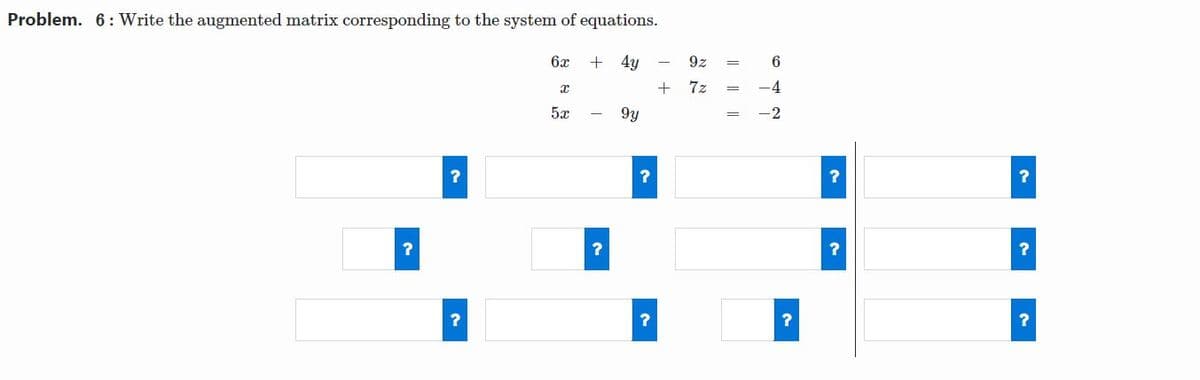 Problem. 6: Write the augmented matrix corresponding to the system of equations.
6x
+ 4y
9z
6.
7z
-4
5æ
9y
-2
|| || |
