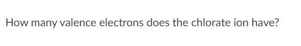 How many valence electrons does the chlorate ion have?
