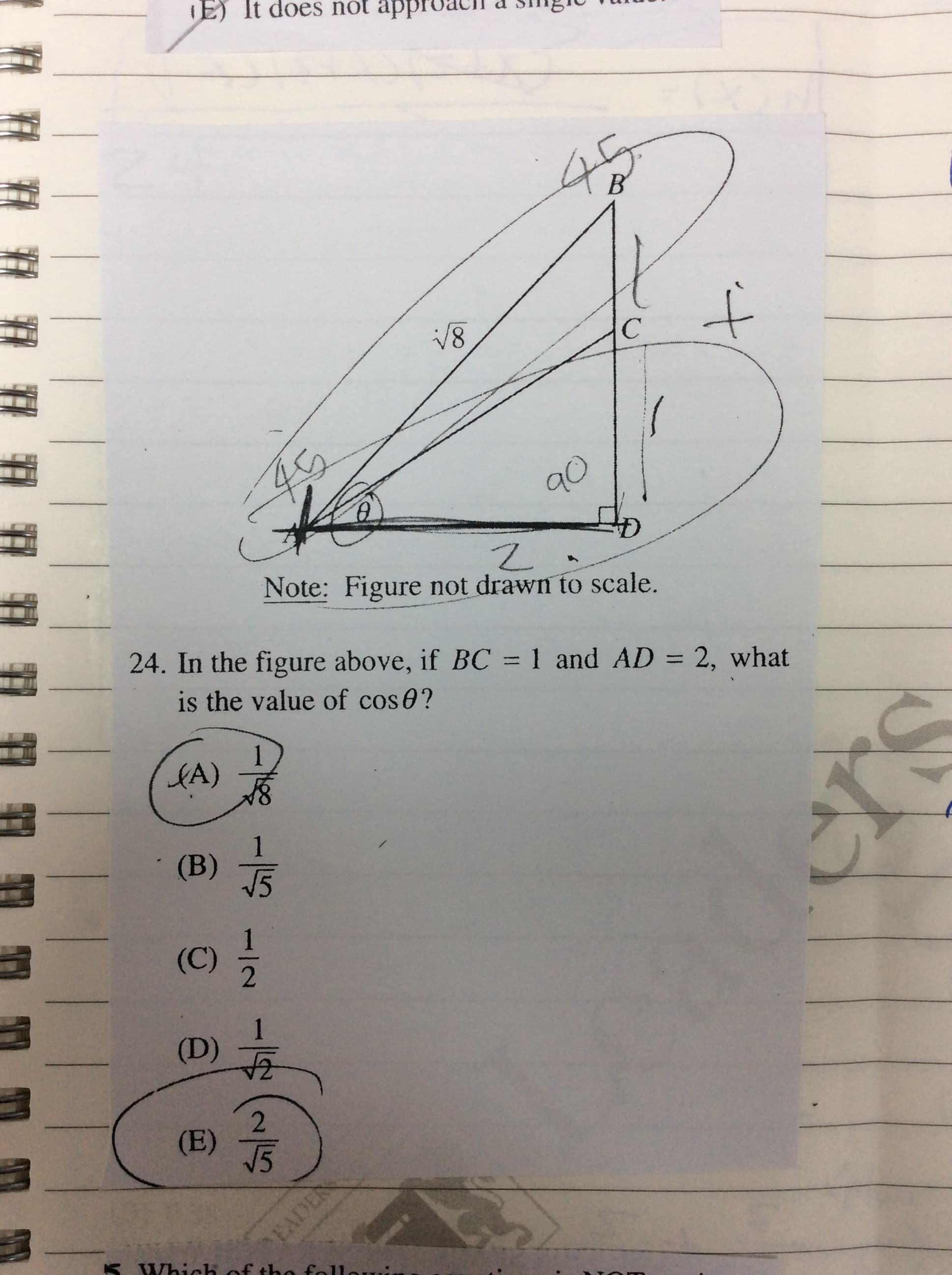 E)
It does not approach
45
to
18
45
90
Note: Figure not drawn to scale.
24. In the figure above, if BC = 1 and AD = 2, what
is the value of cos0?
%3D
1
(A)
(B) -
V5
(C)
1
(D) -
(E) T5
EADER
K Which of the foll
