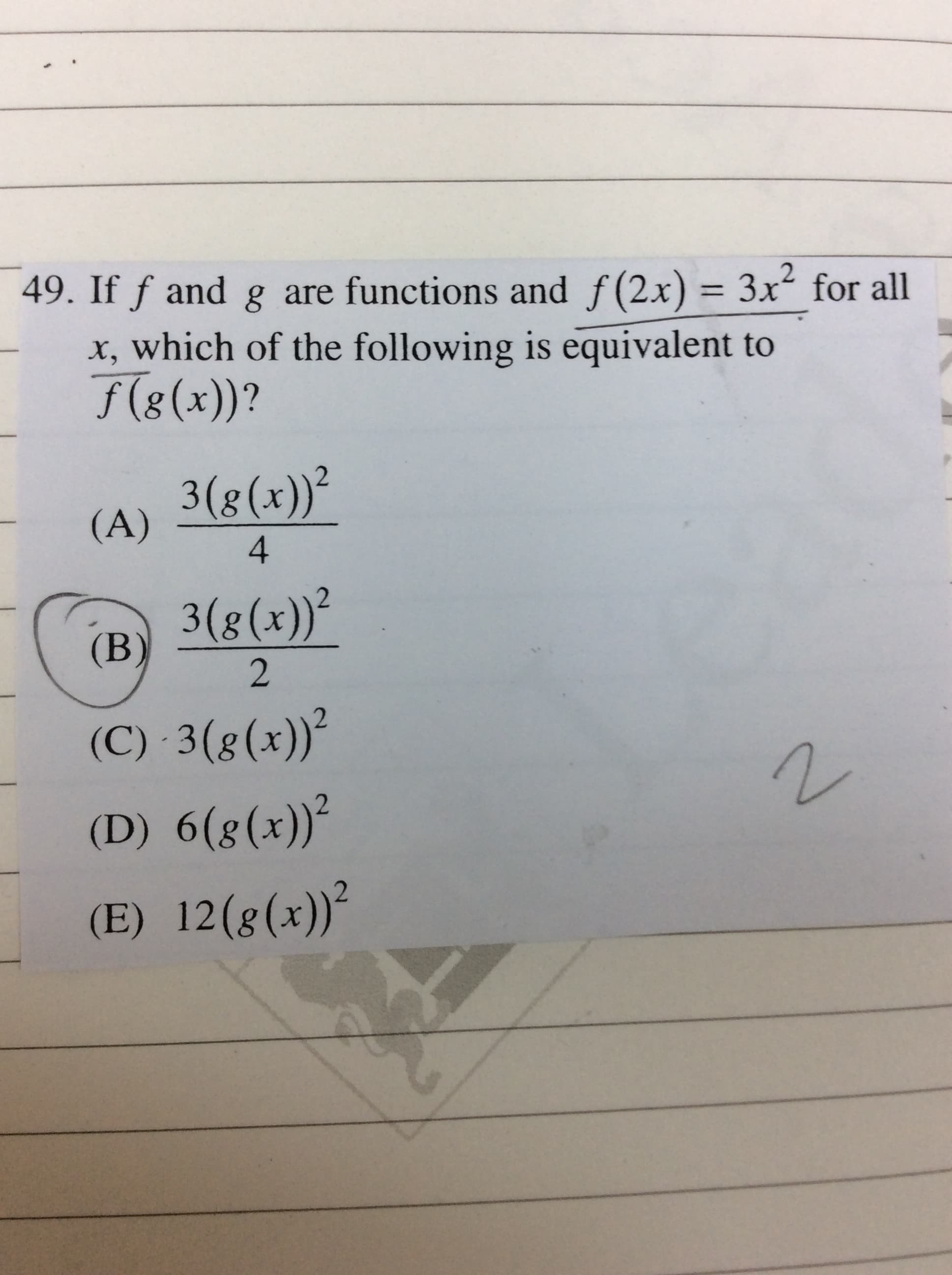 49. If f and g are functions and f(2x) = 3x² for all
x, which of the following is equivalent to
f(8(x))?
3(8(x))²
(A)
4
3(8(x))²
(B)
(C) 3(g(x))²
(D) 6(g(x))²
(E) 12(g(x))²
