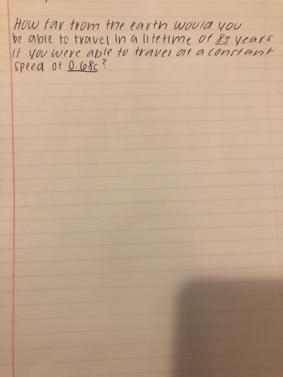 How tar trom the earth wouia you
be able to travel in a lltetme of 83 years
if you were able to travel at a constant
Speed of 0.68c ?
