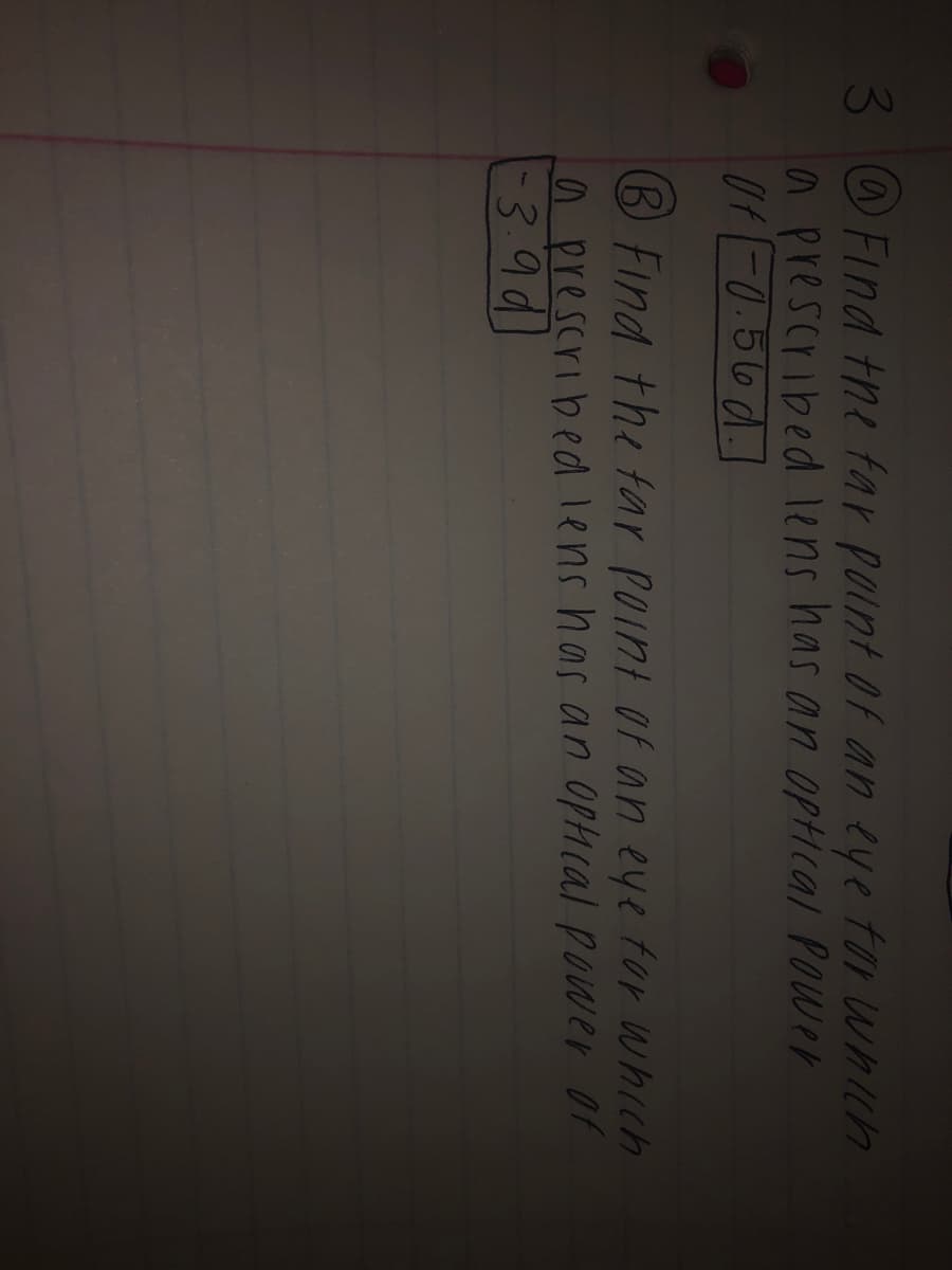 3 O Find tne far point Of an eye tor which
a prescribed lens has an OpHIcal Power
Ut-0.56d.]
BFind the tar Point of an eye tor whch
a prescribed lens has an opical power or
39d
