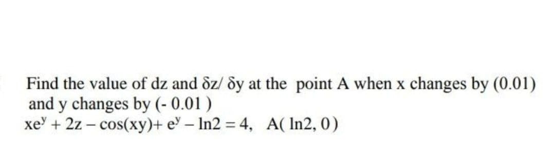 Find the value of dz and &z/ dy at the point A when x changes by (0.01)
and y changes by (- 0.01 )
xe' + 2z – cos(xy)+ e – In2 = 4, A( In2, 0)
%3D
