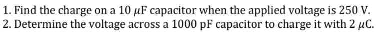 1. Find the charge on a 10 µF capacitor when the applied voltage is 250 V.
2. Determine the voltage across a 1000 pF capacitor to charge it with 2 µC.
