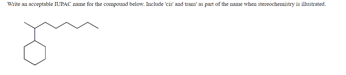 Write an acceptable IUPAC name for the compound below. Include 'cis' and trans' as part of the name when stereochemistry is illustrated.
