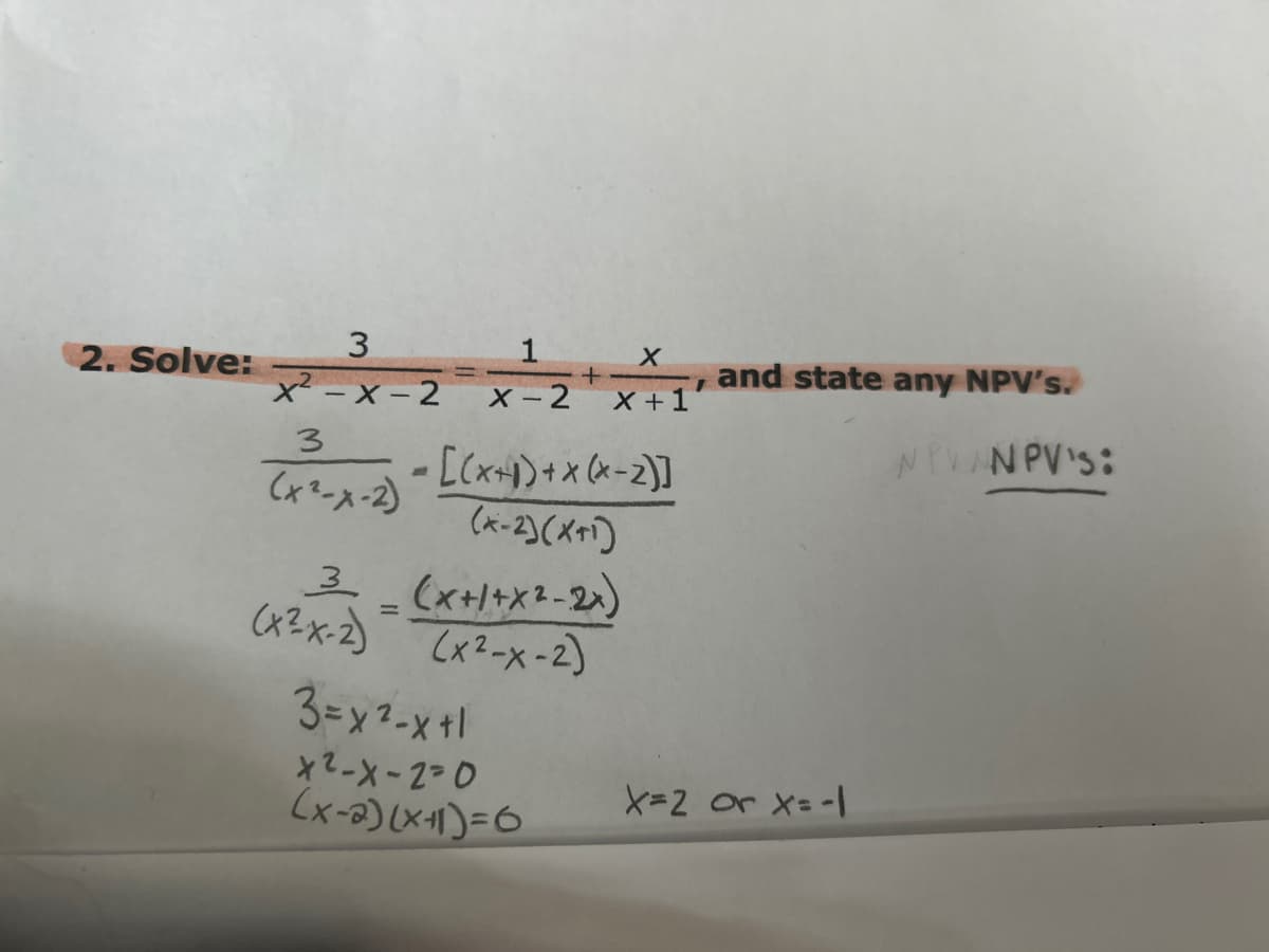 2. Solve:
3
x²-x-2
3
(x²-x-2)
4
(x²-x-2)
X-2
+
X
X+1'
[(x+1)+x(x-2)]
(x-2)(X+1)
3_(x+1+X²-2x)
(x²-x-2)
3=x²-x+1
x²-x-2=0
(x-2)(x+1)=6
I
and state any NPV's.
X=2 or x=-1
NTVANPV'S: