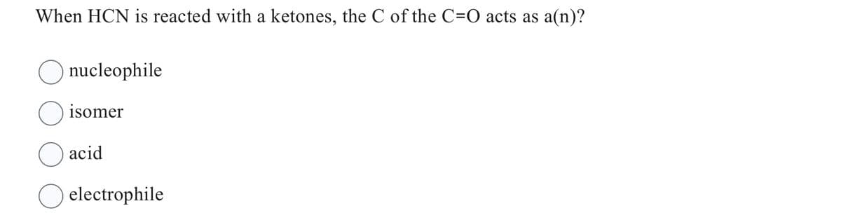 When HCN is reacted with a ketones, the C of the C=O acts as a(n)?
nucleophile
isomer
acid
electrophile