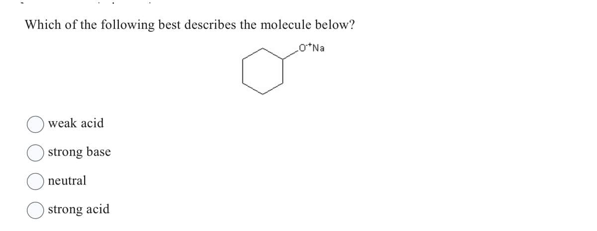 Which of the following best describes the molecule below?
weak acid
strong base
neutral
strong acid
O*Na