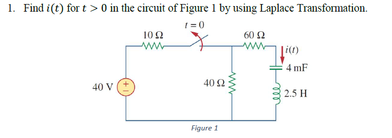 1. Find i(t) for t > 0 in the circuit of Figure 1 by using Laplace Transformation.
t = 0
10Ω
60 Ω
ww
|i(t)
4 mF
40 Ω
40 V
2.5 H
Figure 1
