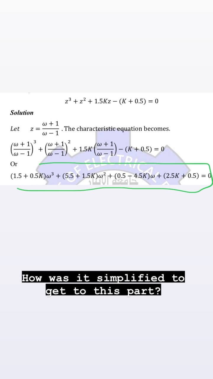 z3+z2+ 1.5Kz - (K + 0.5) = 0
Solution
Let z=
3
w+1
@-1
. The characteristic equation becomes.
2
(+1)² + (+1)² + 15K (+1)-(K+0.5) = 0
Or
+ (0.5 4.5K)w + (2.5K + 0.5) = 0
(1.5 + 0.5K) w³ + (5.5+ 1.5K) w² + (0.5 - 4.5
How was it simplified to
get to this part?