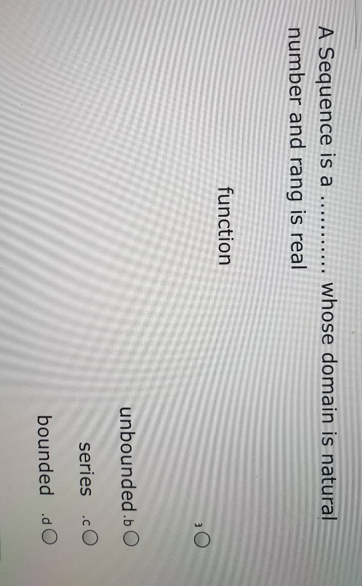 A Sequence is a
number and rang is real
whose domain is natural
.....
function
unbounded .b O
series .cO
bounded .d O
