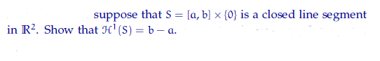 suppose that S = [a, b] × {0} is a closed line segment
in R?. Show that H' (S) = b – a.

