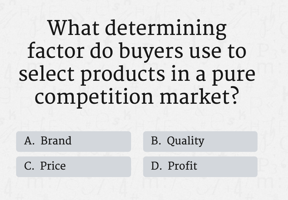 What determining
factor do buyers use to
select products in a pure
competition market?
A. Brand
B. Quality
C. Price
D. Profit
