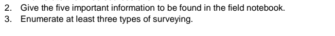 2. Give the five important information to be found in the field notebook.
3. Enumerate at least three types of surveying.
