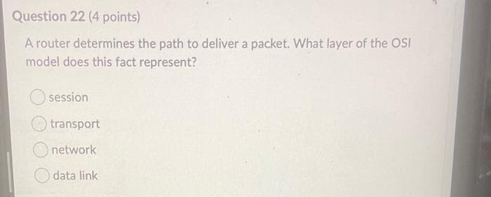 Question 22 (4 points)
A router determines the path to deliver a packet. What layer of the OSI
model does this fact represent?
session
transport
network
data link