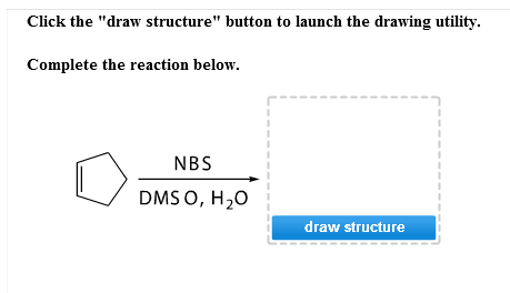 Click the "draw structure" button to launch the drawing utility.
Complete the reaction below.
NBS
DMSO, H₂O
I
draw structure