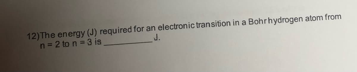 12)The energy (J) required for an electronic transition in a Bohrhydrogen atom from
n = 2 to n = 3 is
J.
