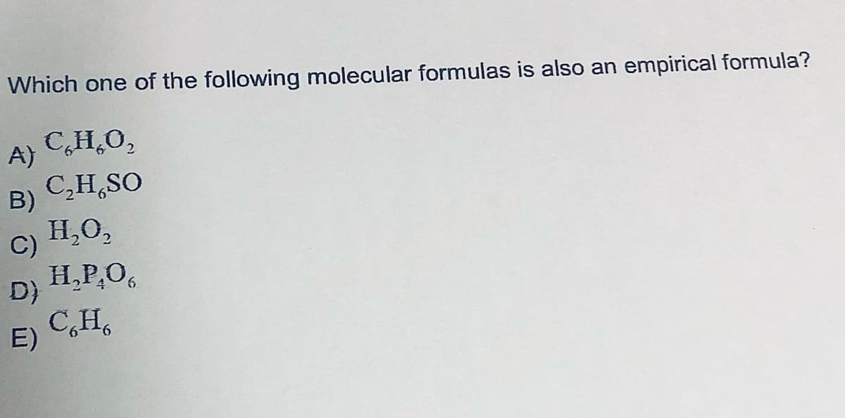 Which one of the following molecular formulas is also an empirical formula?
C,H,O,
A)
C,H,SO
B)
H,O,
C)
H,P,O,
D)
C,H,
E)
