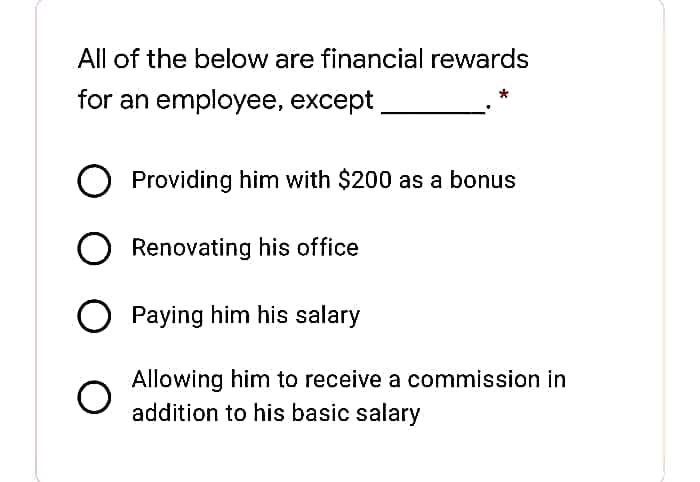 All of the below are financial rewards
for an employee, except
O Providing him with $200 as a bonus
Renovating his office
O Paying him his salary
Allowing him to receive a commission in
addition to his basic salary
