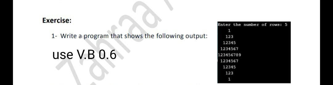 Exercise:
Enter the number of rows: 5
1
1- Write a program that shows the following output:
123
12345
1234567
use V.B 0.6
123456789
1234567
12345
123
1
