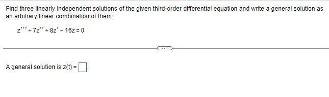 Find three linearly independent solutions of the given third-order differential equation and write a general solution as
an arbitrary linear combination of them.
z""+72" +82'-16z = 0
A general solution is z(t) =