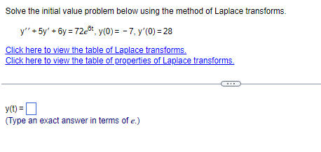 Solve the initial value problem below using the method of Laplace transforms.
y" + 5y' +6y=72e³t, y(0) = -7, y'(0) = 28
Click here to view the table of Laplace transforms.
Click here to view the table of properties of Laplace transforms.
y(t) =
(Type an exact answer in terms of e.)